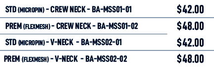  STD (MICROPIN) Crew neck BA MSS01 01,$42.00, PREM (FLEXMESH) Crew neck BA MSS01 02,$48.00, STD (MICROPIN) V neck BA ...