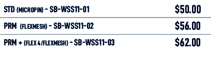 STD (MICROPIN) SB WSS11 01,$50.00,PRM (flexmesh) SB WSS11 02,$56.00,PRM + (flex 4/flexmesh) SB WSS11 03,$62.00