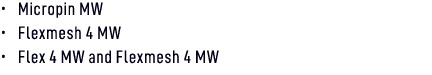 • Micropin MW • Flexmesh 4 MW • Flex 4 MW and Flexmesh 4 MW