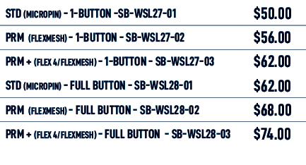 STD (MICROPIN) 1 Button SB WSL27 01,$50.00,PRM (flexmesh) 1 Button SB WSL27 02,$56.00,PRM + (flex 4/flexmesh) 1 Butto...