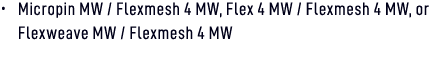 • Micropin MW / Flexmesh 4 MW, Flex 4 MW / Flexmesh 4 MW, or Flexweave MW / Flexmesh 4 MW 