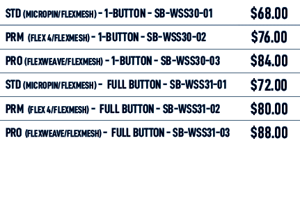 STD (MICROPIN/flexmesh) 1 BUTTON SB WSS30 01,$68.00,PRM (flex 4/flexmesh) 1 BUTTON SB WSS30 02,$76.00,PRO (flexWEAVE/...