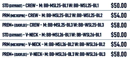 STD (DRYKNIT) Crew M: BB MSL25 BL1 W: BB WSL25 BL1,$50.00,PRM (MICROPIN) Crew M: BB MSL25 BL2 W: BB WSL25 BL2,$54.00,...
