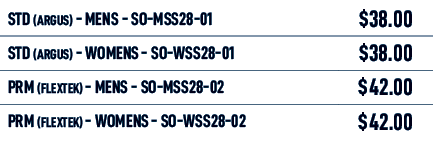 STD (Argus) MENS SO MSS28 01,$38.00,STD (Argus) WOMENS SO WSS28 01,$38.00,PRM (Flextek) MENS SO MSS28 02,$42.00,PRM (...