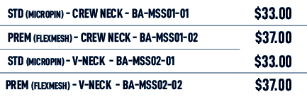  STD (MICROPIN) Crew neck BA MSS01 01,$33.00, PREM (FLEXMESH) Crew neck BA MSS01 02,$37.00, STD (MICROPIN) V neck BA ...