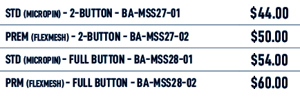 STD (MICROPIN) 2 BUTTON BA MSS27 01,$44.00,PREM (FLEXMESH) 2 BUTTON BA MSS27 02,$50.00,STD (MICROPIN) FULL BUTTON BA ...
