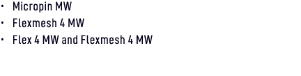 • Micropin MW • Flexmesh 4 MW • Flex 4 MW and Flexmesh 4 MW