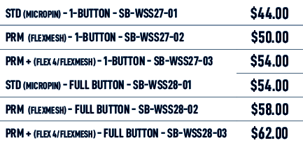 STD (MICROPIN) 1 Button SB WSS27 01,$44.00,PRM (flexmesh) 1 Button SB WSS27 02,$50.00,PRM + (flex 4/flexmesh) 1 Butto...