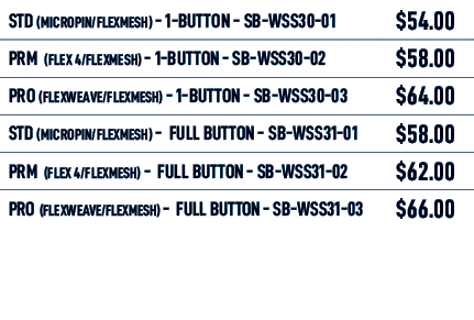 STD (MICROPIN/flexmesh) 1 BUTTON SB WSS30 01,$54.00,PRM (flex 4/flexmesh) 1 BUTTON SB WSS30 02,$58.00,PRO (flexWEAVE/...