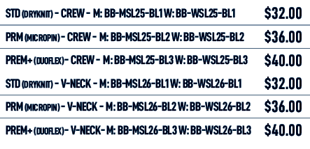 STD (DRYKNIT) Crew M: BB MSL25 BL1 W: BB WSL25 BL1,$32.00,PRM (MICROPIN) Crew M: BB MSL25 BL2 W: BB WSL25 BL2,$36.00,...