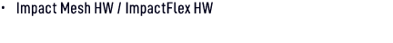 • Impact Mesh HW / ImpactFlex HW