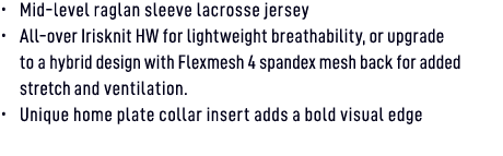 • Mid level raglan sleeve lacrosse jersey • All over Irisknit HW for lightweight breathability, or upgrade to a hybri...