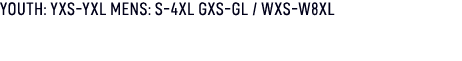 YOUTH: YXS YXL MENS: S 4XL GXS GL / WXS W8XL